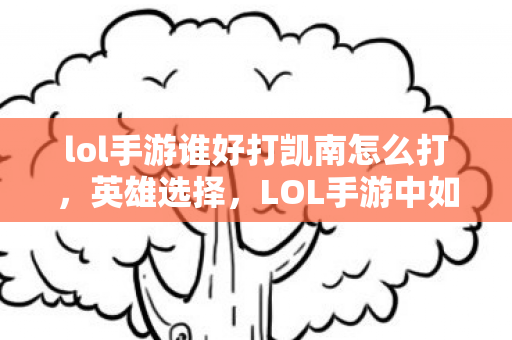 lol手游谁好打凯南怎么打，英雄选择，LOL手游中如何有效对抗凯南