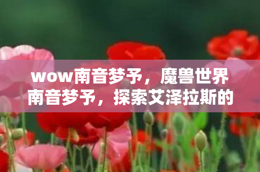 wow南音梦予,魔兽世界南音梦予,探索艾泽拉斯的梦幻之旅 wow南音梦予,魔兽世界南音梦予,探索艾泽拉斯的梦幻之旅