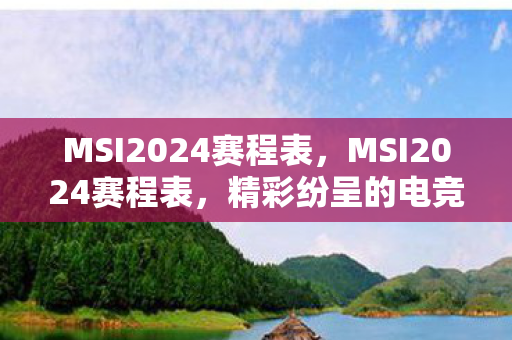 MSI2024赛程表,MSI2024赛程表,精彩纷呈的电竞盛宴 MSI2024赛程表,MSI2024赛程表,精彩纷呈的电竞盛宴