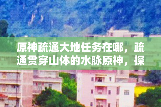 原神疏通大地任务在哪,疏通贯穿山体的水脉原神,探索自然与神话的交汇点 原神疏通大地任务在哪,疏通贯穿山体的水脉原神,探索自然与神话的交汇点