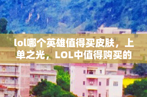 lol哪个英雄值得买皮肤，上单之光，LOL中值得购买的英雄—不屈之枪·潘森