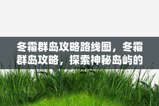 冬霜群岛攻略路线图,冬霜群岛攻略,探索神秘岛屿的全方位指南 冬霜群岛攻略路线图,冬霜群岛攻略,探索神秘岛屿的全方位指南