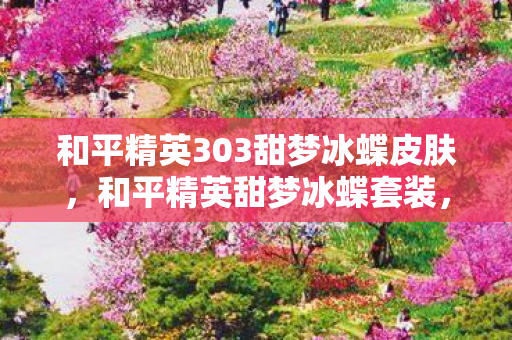 和平精英303甜梦冰蝶皮肤，和平精英甜梦冰蝶套装，梦幻与现实交织的时尚盛宴