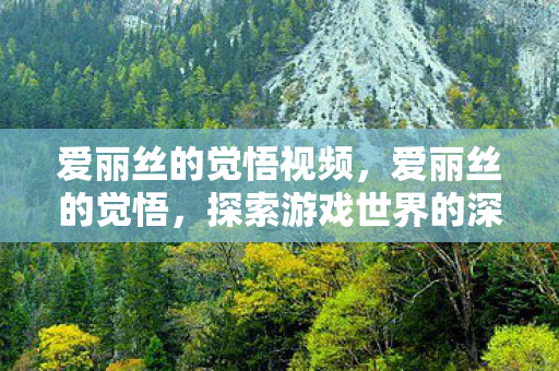 爱丽丝的觉悟视频,爱丽丝的觉悟,探索游戏世界的深层意义 爱丽丝的觉悟视频,爱丽丝的觉悟,探索游戏世界的深层意义