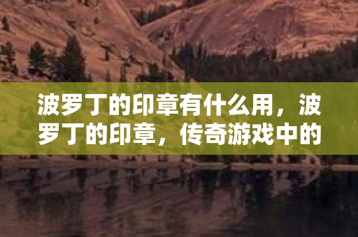 波罗丁的印章有什么用,波罗丁的印章,传奇游戏中的神秘符号 波罗丁的印章有什么用,波罗丁的印章,传奇游戏中的神秘符号