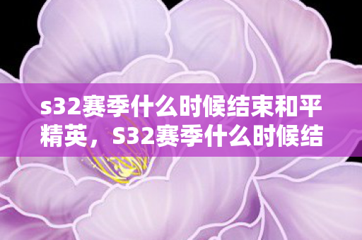 s32赛季什么时候结束和平精英,S32赛季什么时候结束,官方公告与玩家期待 s32赛季什么时候结束和平精英,S32赛季什么时候结束,官方公告与玩家期待