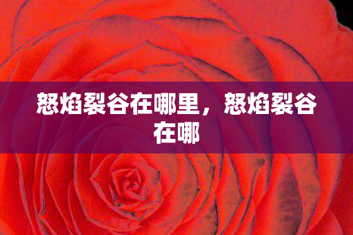 怒焰裂谷在哪里,怒焰裂谷在哪 怒焰裂谷在哪里,怒焰裂谷在哪