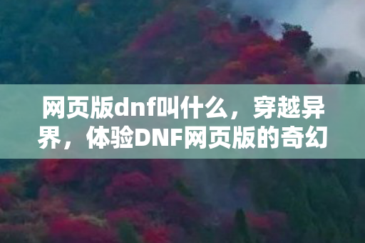 网页版dnf叫什么，穿越异界，体验DNF网页版的奇幻之旅