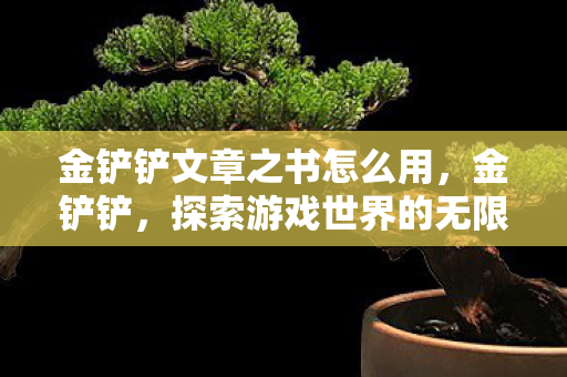 金铲铲文章之书怎么用,金铲铲,探索游戏世界的无限可能 金铲铲文章之书怎么用,金铲铲,探索游戏世界的无限可能