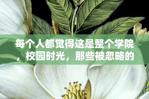 每个人都觉得这是整个学院,校园时光,那些被忽略的角落与细节 每个人都觉得这是整个学院,校园时光,那些被忽略的角落与细节