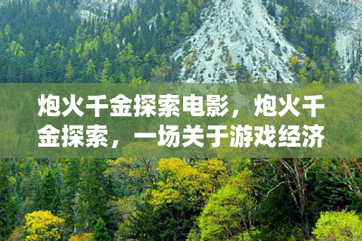炮火千金探索电影,炮火千金探索,一场关于游戏经济系统的深度剖析 炮火千金探索电影,炮火千金探索,一场关于游戏经济系统的深度剖析