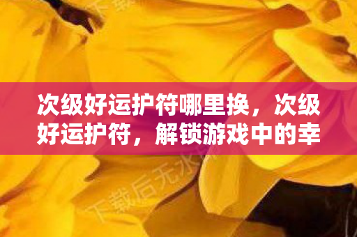 次级好运护符哪里换，次级好运护符，解锁游戏中的幸运密码