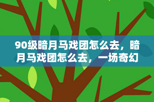90级暗月马戏团怎么去，暗月马戏团怎么去，一场奇幻之旅的指南