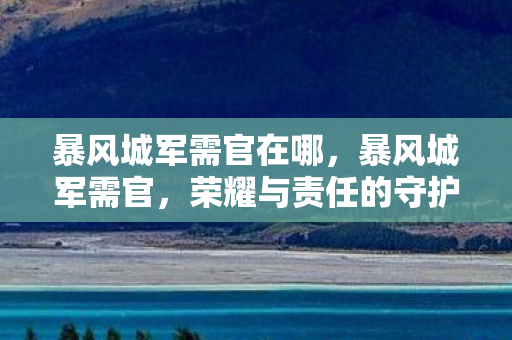暴风城军需官在哪，暴风城军需官，荣耀与责任的守护者
