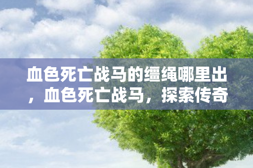血色死亡战马的缰绳哪里出，血色死亡战马，探索传奇游戏中的神秘坐骑