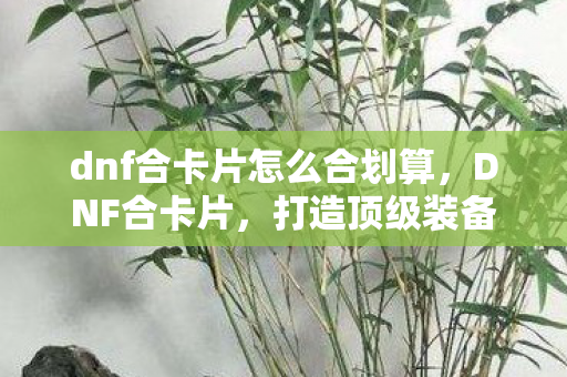 dnf合卡片怎么合划算，DNF合卡片，打造顶级装备，提升角色实力