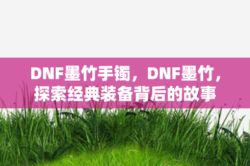 DNF墨竹手镯，DNF墨竹，探索经典装备背后的故事