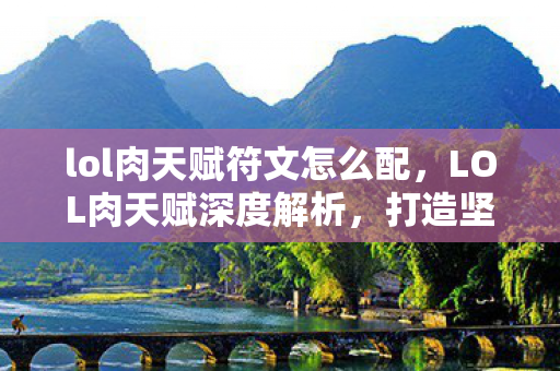 lol肉天赋符文怎么配，LOL肉天赋深度解析，打造坚不可摧的前排堡垒