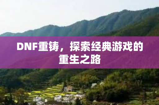 DNF重铸，探索经典游戏的重生之路