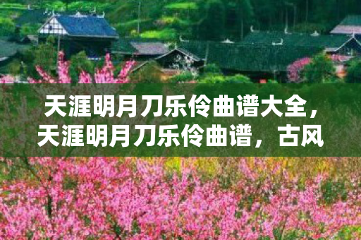 天涯明月刀乐伶曲谱大全，天涯明月刀乐伶曲谱，古风音乐的诗意与韵味