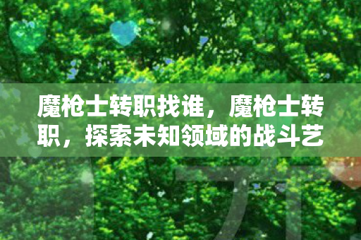 魔枪士转职找谁，魔枪士转职，探索未知领域的战斗艺术