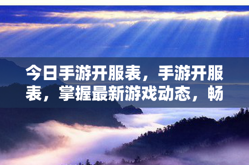 今日手游开服表，手游开服表，掌握最新游戏动态，畅享无限乐趣