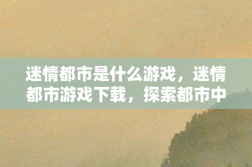 迷情都市是什么游戏，迷情都市游戏下载，探索都市中的奇幻冒险