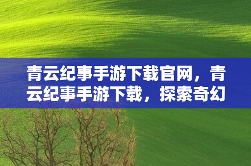青云纪事手游下载官网，青云纪事手游下载，探索奇幻世界的奇妙之旅