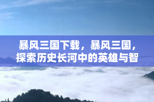 暴风三国下载，暴风三国，探索历史长河中的英雄与智谋