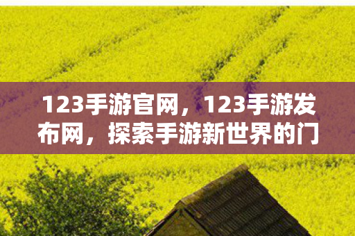123手游官网，123手游发布网，探索手游新世界的门户