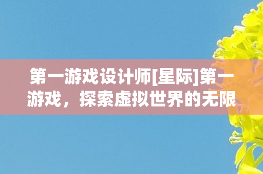 第一游戏设计师[星际]第一游戏，探索虚拟世界的无限可能