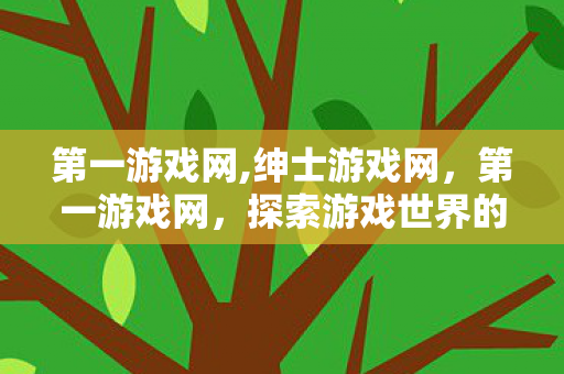第一游戏网,绅士游戏网，第一游戏网，探索游戏世界的无限可能