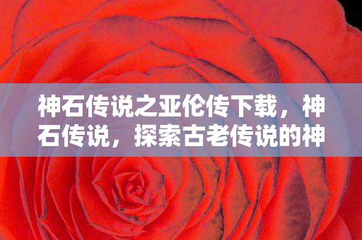 神石传说之亚伦传下载，神石传说，探索古老传说的神秘之旅