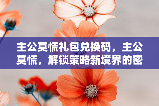 主公莫慌礼包兑换码，主公莫慌，解锁策略新境界的密钥