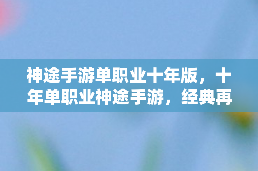 神途手游单职业十年版，十年单职业神途手游，经典再现，情怀不灭