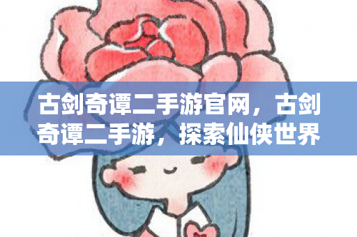 古剑奇谭二手游官网，古剑奇谭二手游，探索仙侠世界的全新体验