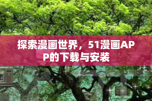 探索漫画世界，51漫画APP的下载与安装