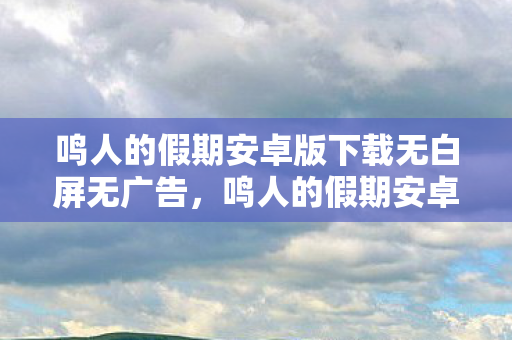 鸣人的假期安卓版下载无白屏无广告，鸣人的假期安卓版下载，探索忍者世界的便捷之旅