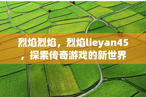烈焰烈焰，烈焰lieyan45，探索传奇游戏的新世界