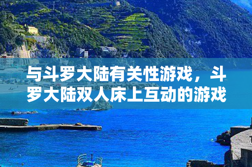 与斗罗大陆有关性游戏，斗罗大陆双人床上互动的游戏，探索奇幻世界的浪漫之旅
