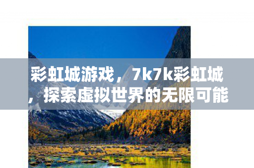 彩虹城游戏，7k7k彩虹城，探索虚拟世界的无限可能