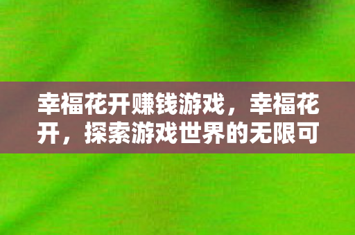 幸福花开赚钱游戏，幸福花开，探索游戏世界的无限可能
