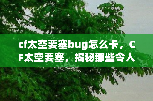 cf太空要塞bug怎么卡，CF太空要塞，揭秘那些令人头疼的BUG