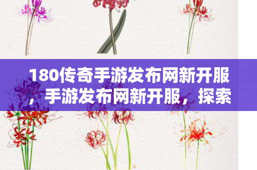 180传奇手游发布网新开服，手游发布网新开服，探索全新游戏世界的奇妙之旅