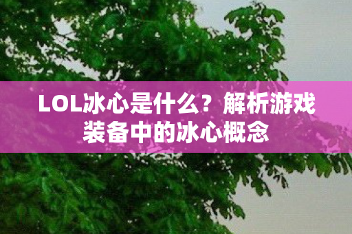 LOL冰心是什么？解析游戏装备中的冰心概念