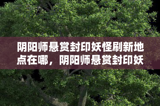 阴阳师悬赏封印妖怪刷新地点在哪，阴阳师悬赏封印妖怪刷新地点详解