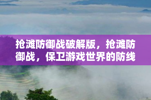 抢滩防御战破解版，抢滩防御战，保卫游戏世界的防线