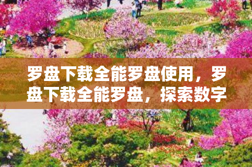 罗盘下载全能罗盘使用，罗盘下载全能罗盘，探索数字时代的导航新工具