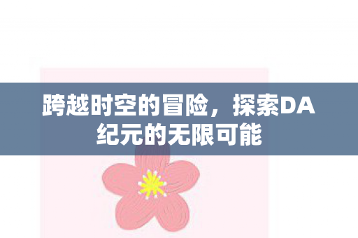 跨越时空的冒险，探索DA纪元的无限可能