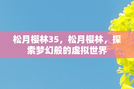 松月樱林35，松月樱林，探索梦幻般的虚拟世界